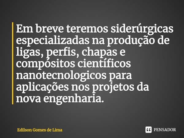 ⁠Em breve teremos siderúrgicas especializadas na produção de ligas, perfis, chapas e compósitos científicos nanotecnologicos para aplicações nos projetos da nov... Frase de Edilson Gomes de Lima.