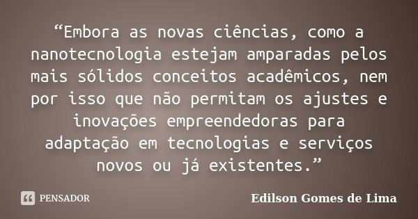“Embora as novas ciências, como a nanotecnologia estejam amparadas pelos mais sólidos conceitos acadêmicos, nem por isso que não permitam os ajustes e inovações... Frase de Edilson Gomes de Lima.