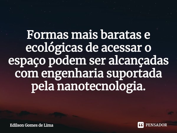 ⁠Formas mais baratas e ecológicas de acessar o espaço podem ser alcançadas com engenharia suportada pela nanotecnologia.... Frase de Edilson Gomes de Lima.