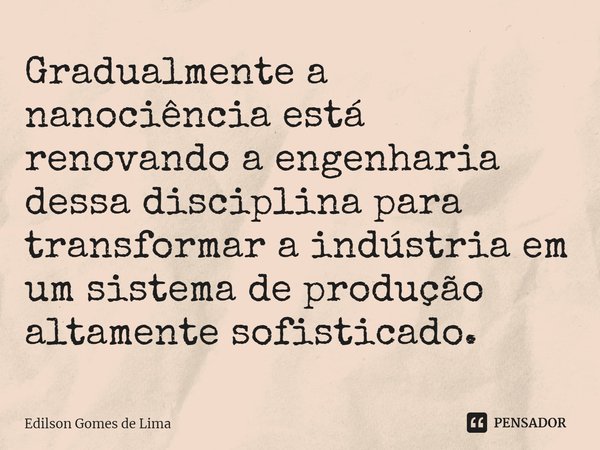 ⁠Gradualmente a nanociência está renovando a engenharia dessa disciplina para transformar a indústria em um sistema de produção altamente sofisticado.... Frase de Edilson Gomes de Lima.