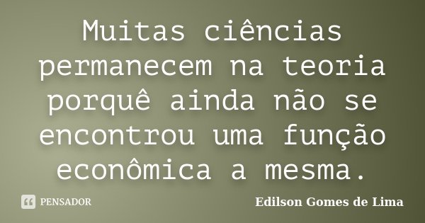 Muitas ciências permanecem na teoria porquê ainda não se encontrou uma função econômica a mesma.... Frase de Edilson Gomes de Lima.