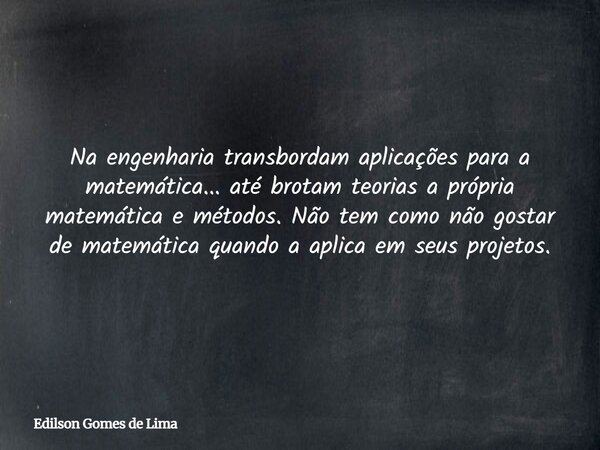 Na engenharia transbordam aplicações para a matemática... até brotam teorias a própria matemática e métodos. Não tem como não gostar de matemática quando a apli... Frase de Edilson Gomes de Lima.