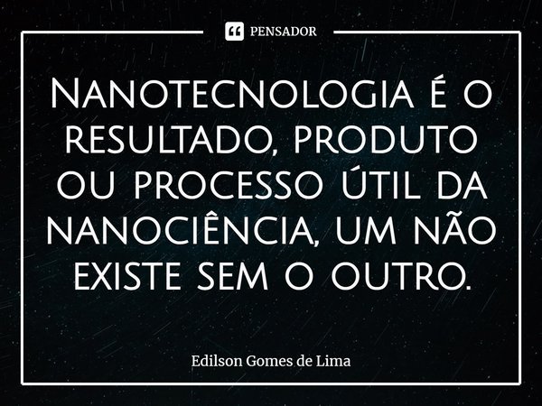 ⁠⁠Nanotecnologia é o resultado, produto ou processo útil da nanociência, um não existe sem o outro.... Frase de Edilson Gomes de Lima.