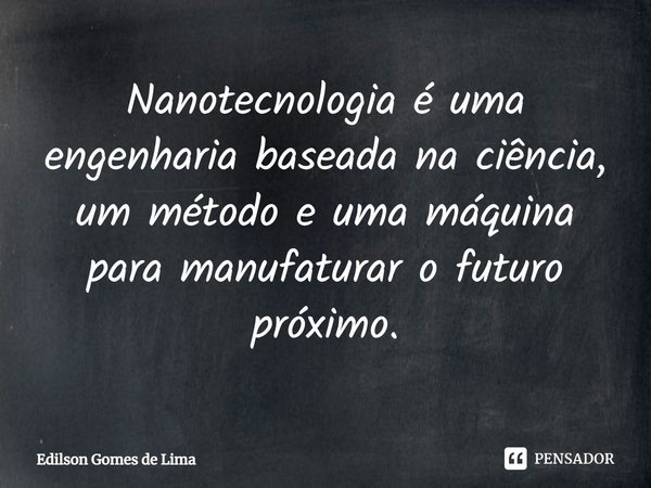 ⁠Nanotecnologia é uma engenharia baseada na ciência, um método e uma máquina para manufaturar o futuro próximo.... Frase de Edilson Gomes de Lima.