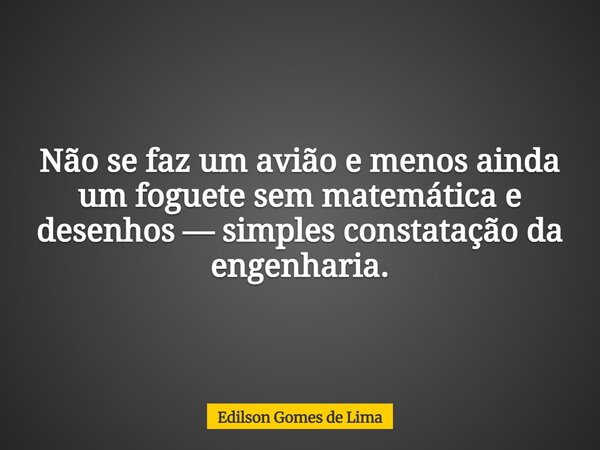Não se faz um avião e menos ainda um foguete sem matemática e desenhos — simples constatação da engenharia.... Frase de Edilson Gomes de Lima.