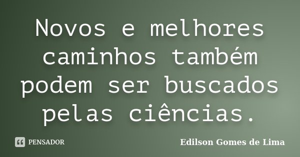 Novos e melhores caminhos também podem ser buscados pelas ciências.... Frase de Edilson Gomes de Lima.