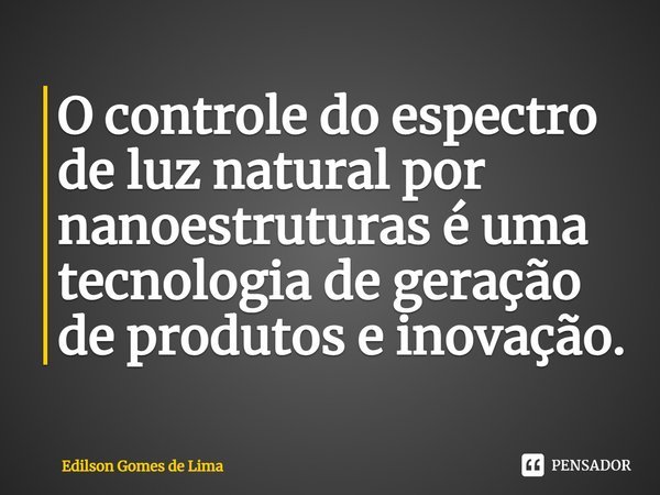 ⁠O controle do espectro de luz natural por nanoestruturas é uma tecnologia de geração de produtos e inovação.... Frase de Edilson Gomes de Lima.