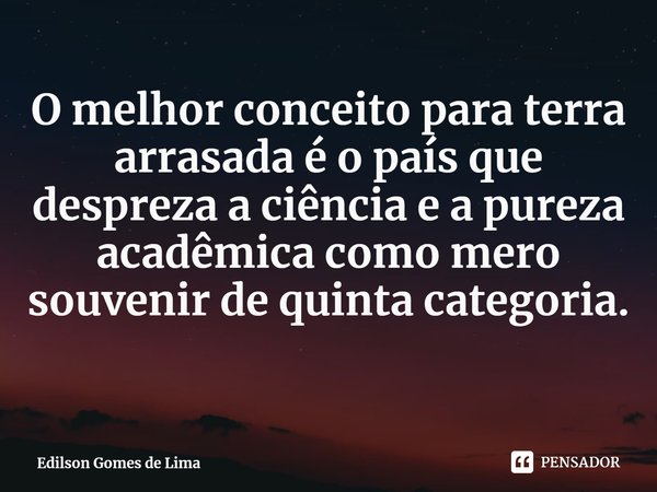 ⁠O melhor conceito para terra arrasada é o país que despreza a ciência e a pureza acadêmica como mero souvenir de quinta categoria.... Frase de Edilson Gomes de Lima.