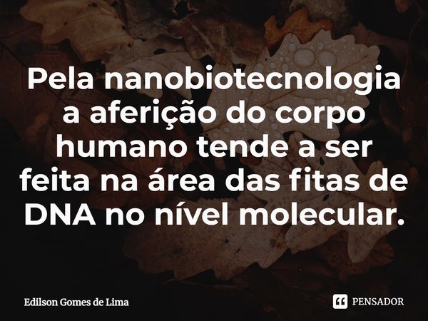 ⁠Pela nanobiotecnologia a aferição do corpo humano tende a ser feita na área das fitas de DNA no nível molecular.... Frase de Edilson Gomes de Lima.