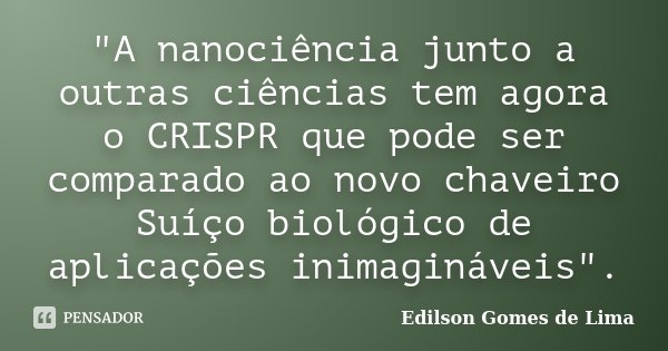 "A nanociência junto a outras ciências tem agora o CRISPR que pode ser comparado ao novo chaveiro Suíço biológico de aplicações inimagináveis".... Frase de Edilson Gomes de Lima.