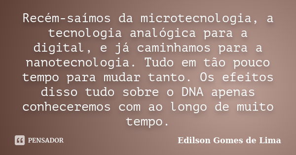 Recém-saímos da microtecnologia, a tecnologia analógica para a digital, e já caminhamos para a nanotecnologia. Tudo em tão pouco tempo para mudar tanto. Os efei... Frase de Edilson Gomes de Lima.