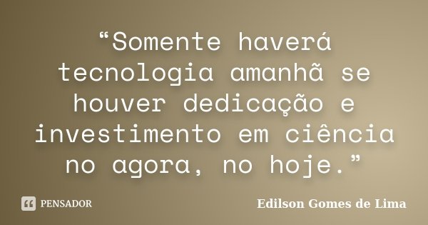“Somente haverá tecnologia amanhã se houver dedicação e investimento em ciência no agora, no hoje.”... Frase de Edilson Gomes de Lima.
