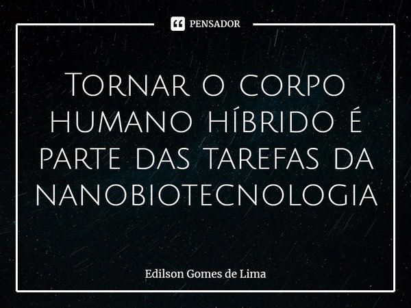 ⁠Tornar o corpo humano híbrido é parte das tarefas da nanobiotecnologia... Frase de Edilson Gomes de Lima.