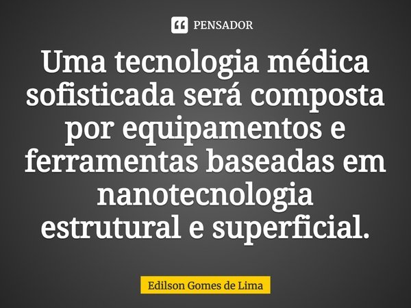 ⁠Uma tecnologia médica sofisticada será composta por equipamentos e ferramentas baseadas em nanotecnologia estrutural e superficial.... Frase de Edilson Gomes de Lima.