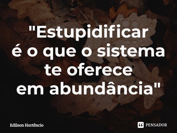 ⁠"Estupidificar
é o que o sistema
te oferece
﻿em abundância"... Frase de Edilson Hortencio.