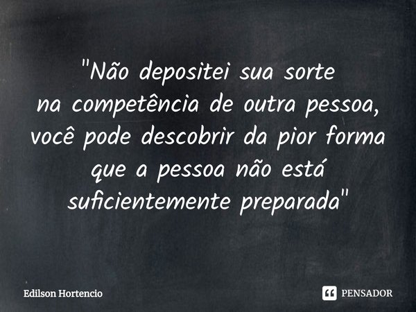 ⁠"Não depositei sua sorte
na competência deoutra pessoa,
você pode descobrirda pior forma
que a pessoa não está
suficientemente preparada"... Frase de Edilson Hortencio.