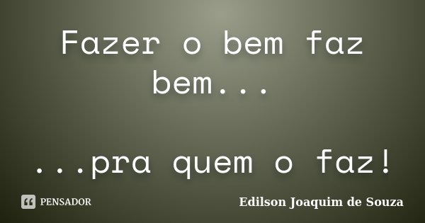 Fazer o bem faz bem... ...pra quem o faz!... Frase de Edilson Joaquim de Souza.