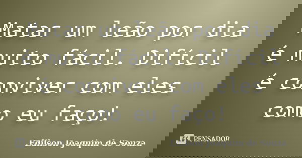 Matar um leão por dia é muito fácil. Difícil é conviver com eles como eu faço!... Frase de Edilson Joaquim de Souza.