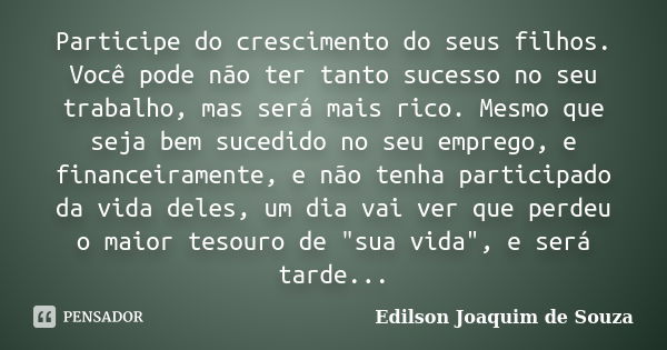 Participe do crescimento do seus filhos. Você pode não ter tanto sucesso no seu trabalho, mas será mais rico. Mesmo que seja bem sucedido no seu emprego, e fina... Frase de Edilson Joaquim de Souza.