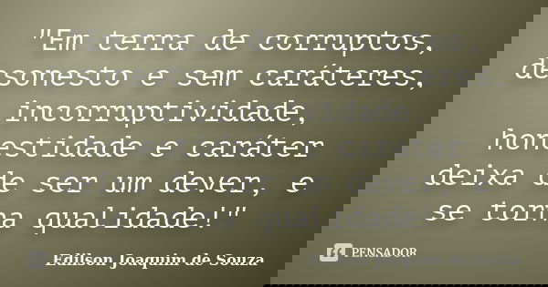 "Em terra de corruptos, desonesto e sem caráteres, incorruptividade, honestidade e caráter deixa de ser um dever, e se torna qualidade!"... Frase de Edilson Joaquim de Souza.