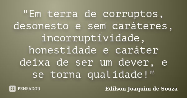 "Em terra de corruptos, desonesto e sem caráteres, incorruptividade, honestidade e caráter deixa de ser um dever, e se torna qualidade!"... Frase de Edilson Joaquim de Souza.