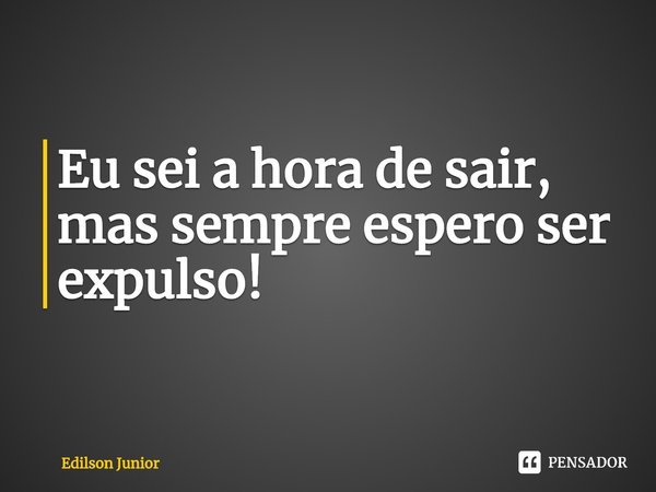 Eu sei a hora de sair, mas sempre espero ser expulso!... Frase de Edilson Junior.