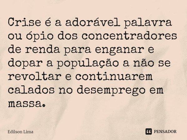⁠Crise é a adorável palavra ou ópio dos concentradores de renda para enganar e dopar a população a não se revoltar e continuarem calados no desemprego em massa.... Frase de Edilson Lima.