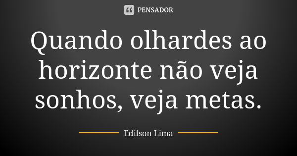 Quando olhardes ao horizonte não veja sonhos, veja metas.... Frase de Edilson Lima.