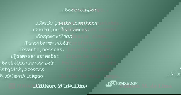 Pouco tempo.. Cantai pelos caminhos. Cantai pelos campos. Busque almas. Transforme vidas. Levante pessoas. Ergam-se as mãos. Fortaleça-se os pés. Estejais pront... Frase de Edilson M. de Lima.