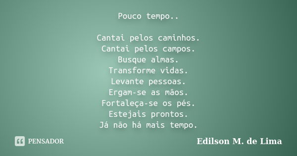 Pouco tempo.. Cantai pelos caminhos. Cantai pelos campos. Busque almas. Transforme vidas. Levante pessoas. Ergam-se as mãos. Fortaleça-se os pés. Estejais pront... Frase de Edilson M. de Lima.