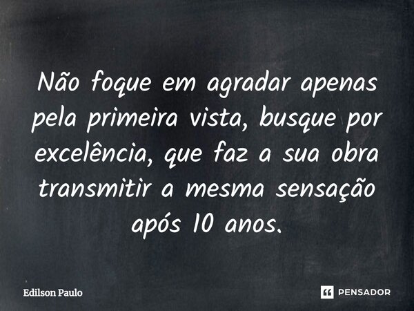 ⁠Não foque em agradar apenas pela primeira vista, busque por excelência, que faz a sua obra transmitir a mesma sensação após 10 anos.... Frase de Edilson Paulo.