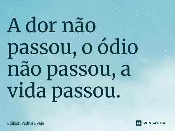 ⁠A dor não passou, o ódio não passou, a vida passou.... Frase de Edilson Pedrosa Vale.