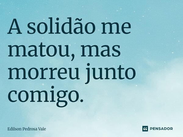 ⁠A solidão me matou, mas morreu junto comigo.... Frase de Edilson Pedrosa Vale.