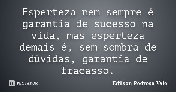 Esperteza nem sempre é garantia de sucesso na vida, mas esperteza demais é, sem sombra de dúvidas, garantia de fracasso.... Frase de Edilson Pedrosa Vale.