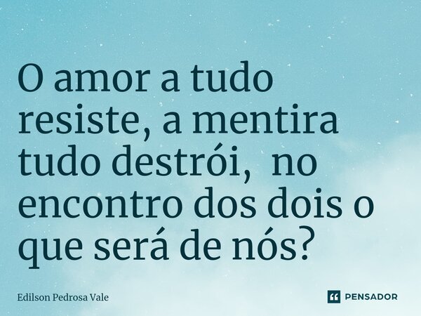 ⁠O amor a tudo resiste, a mentira tudo destrói, no encontro dos dois o que será de nós?... Frase de Edilson Pedrosa Vale.