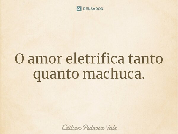 ⁠O amor eletrifica tanto quanto machuca.... Frase de Edilson Pedrosa Vale.