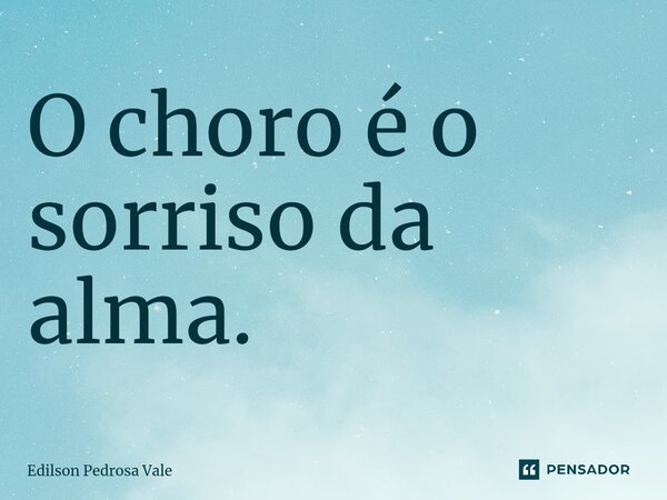 ⁠O choro é o sorriso da alma.... Frase de Edilson Pedrosa Vale.
