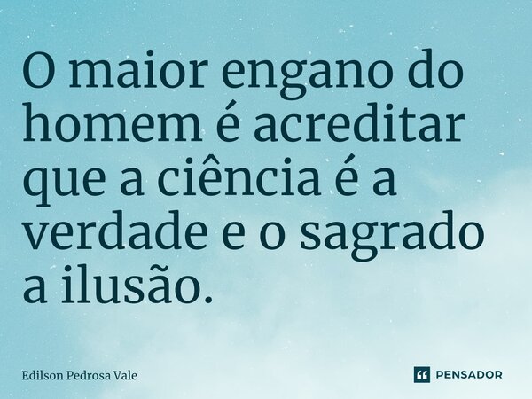 ⁠O maior engano do homem é acreditar que a ciência é a verdade e o sagrado a ilusão.... Frase de Edilson Pedrosa Vale.
