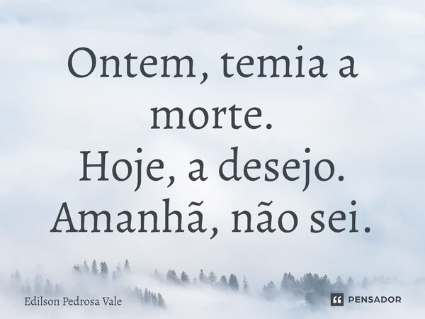 ⁠Ontem, temia a morte. Hoje, a desejo. Amanhã, não sei.... Frase de Edilson Pedrosa Vale.