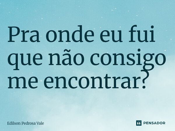 ⁠Pra onde eu fui que não consigo me encontrar?... Frase de Edilson Pedrosa Vale.