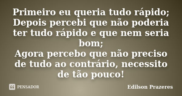 Primeiro eu queria tudo rápido; Depois percebi que não poderia ter tudo rápido e que nem seria bom; Agora percebo que não preciso de tudo ao contrário, necessit... Frase de Edilson Prazeres.