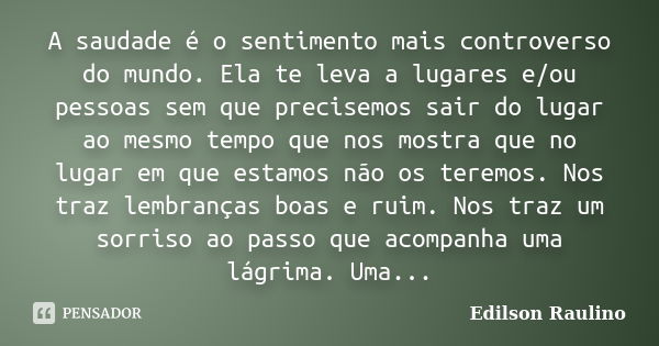 A saudade é o sentimento mais controverso do mundo. Ela te leva a lugares e/ou pessoas sem que precisemos sair do lugar ao mesmo tempo que nos mostra que no lug... Frase de Edilson Raulino.