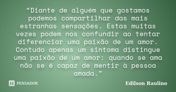 “Diante de alguém que gostamos podemos compartilhar das mais estranhas sensações. Estas muitas vezes podem nos confundir ao tentar diferenciar uma paixão de um ... Frase de Edilson Raulino.