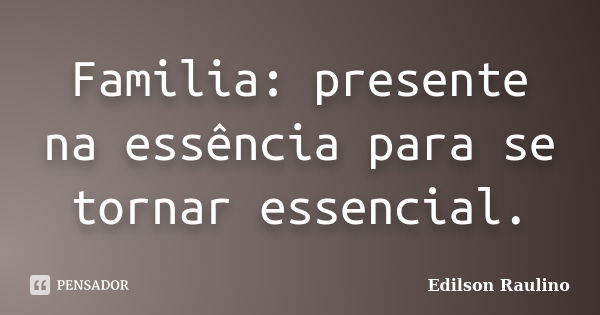 Familia: presente na essência para se tornar essencial.... Frase de Edilson Raulino.