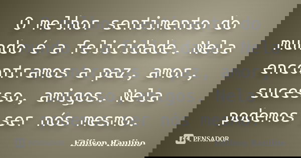 O melhor sentimento do mundo é a felicidade. Nela encontramos a paz, amor, sucesso, amigos. Nela podemos ser nós mesmo.... Frase de Edilson Raulino.
