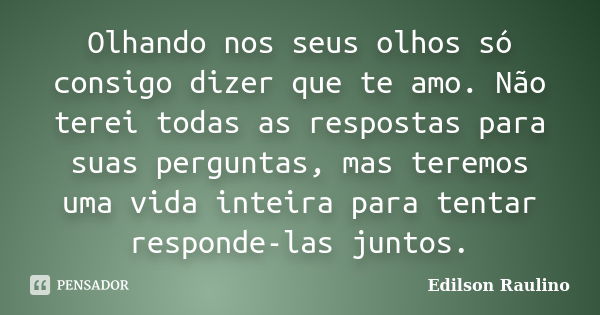 Olhando nos seus olhos só consigo dizer que te amo. Não terei todas as respostas para suas perguntas, mas teremos uma vida inteira para tentar responde-las junt... Frase de Edilson Raulino.