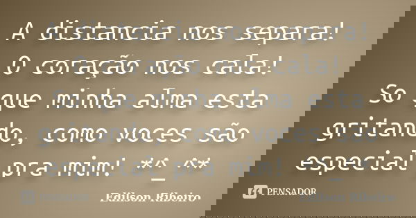 A distancia nos separa! O coração nos cala! So que minha alma esta gritando, como voces são especial pra mim! *^_^*... Frase de Edilson Ribeiro.
