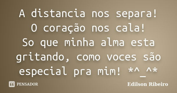 A distancia nos separa! O coração nos cala! So que minha alma esta gritando, como voces são especial pra mim! *^_^*... Frase de Edilson Ribeiro.