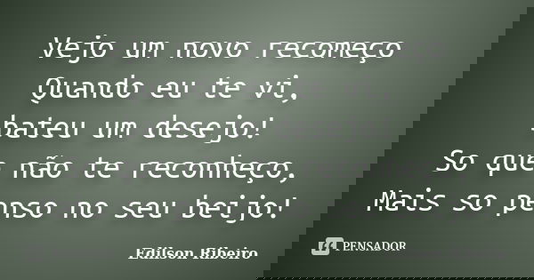 Vejo um novo recomeço Quando eu te vi, bateu um desejo! So que não te reconheço, Mais so penso no seu beijo!... Frase de Edilson Ribeiro.