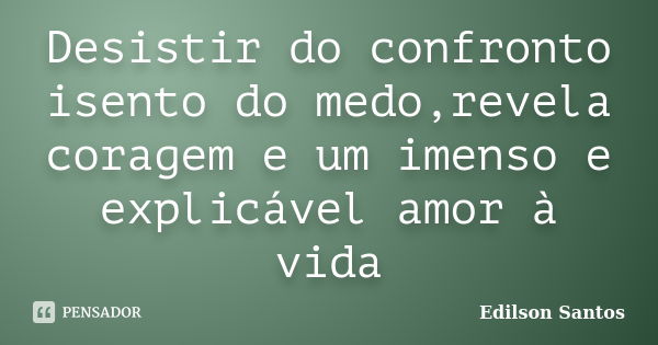 Desistir do confronto isento do medo,revela coragem e um imenso e explicável amor à vida... Frase de Edilson Santos.